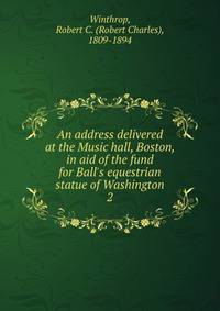 An address delivered at the Music hall, Boston, in aid of the fund for Ball's equestrian statue of Washington