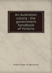 An Australian colony : the government handbook of Victoria