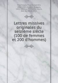 Lettres missives originales du seizi?me si?cle (100 de femmes et 200 d'hommes)