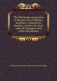 The Old South association in Boston; list of officers, members, committees, charters, resolve, by-laws, rules of managers, and other documents