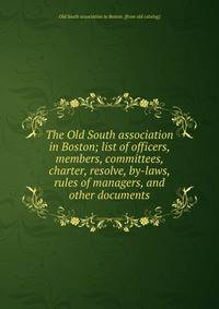 The Old South association in Boston; list of officers, members, committees, charter, resolve, by-laws, rules of managers, and other documents
