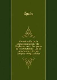 Constitucio?n de la Monarqui?a Espan?ola ; Reglamento del Congreso de los Diputados ; Ley de relaciones entre los cuerpos colegisladores