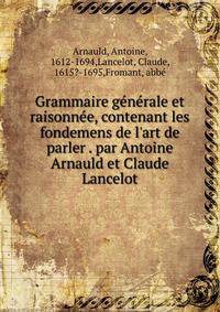 Grammaire g?n?rale et raisonn?e, contenant les fondemens de l'art de parler . par Antoine Arnauld et Claude Lancelot