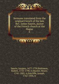 Sermons translated from the original French of the late Rev. James Saurin, pastor of the French church at the Hague. 6