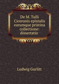 De M. Tulli Ciceronis epistulis earumque pristina collectione: dissertatio .