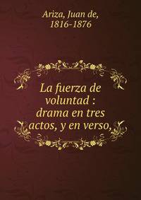 La fuerza de voluntad : drama en tres actos, y en verso,