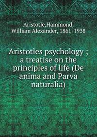 Aristotles psychology ; a treatise on the principles of life (De anima and Parva naturalia)