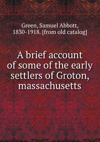 A brief account of some of the early settlers of Groton, massachusetts