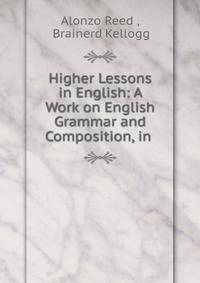Higher Lessons in English: A Work on English Grammar and Composition, in .