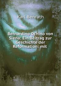 Bernardino Ochino von Siena: Ein Beitrag zur Geschichte der Reformation: mit .