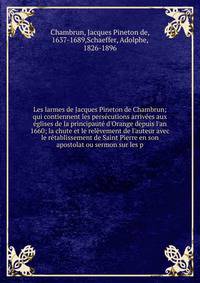 Les larmes de Jacques Pineton de Chambrun; qui contiennent les pers?cutions arriv?es aux ?glises de la principaut? d'Orange depuis l'an 1660; la chute et le rel?vement de l'auteur avec le r?tablissement de Saint Pierre en son apostolat ou sermon sur