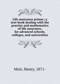 Life assurance primer; a text-book dealing with the practice and mathematics of life assurance, for advanced schools, colleges, and universities