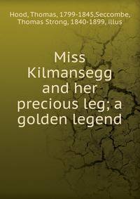 Miss Kilmansegg and her precious leg; a golden legend