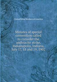 Minutes of special convention called to consider the anthracite strike, Indianapolis, Indiana, July 17, 18 and 19, 1902