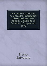 Naturale o storica la scienza del linguaggio; dissertazione letta nella R. Universita di Catania, il 31 gennaro 1890.