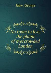 No room to live; the plaint of overcrowded London