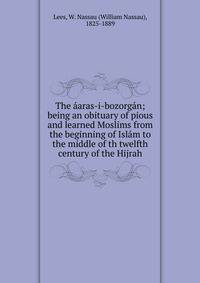 The aaras-i-bozorgan; being an obituary of pious and learned Moslims from the beginning of Islam to the middle of th twelfth century of the Hijrah