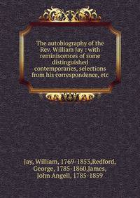 The autobiography of the Rev. William Jay : with reminiscences of some distinguished contemporaries, selections from his correspondence, etc.