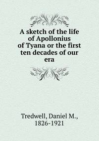 A sketch of the life of Apollonius of Tyana or the first ten decades of our era