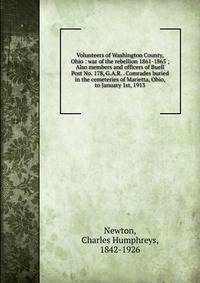 Volunteers of Washington County, Ohio : war of the rebellion 1861-1865 ; Also members and officers of Buell Post No. 178, G.A.R. . Comrades buried in the cemeteries of Marietta, Ohio, to January 1st, 1913