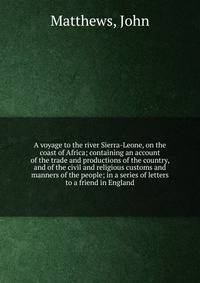 A voyage to the river Sierra-Leone, on the coast of Africa; containing an account of the trade and productions of the country, and of the civil and religious customs and manners of the people; in a series of letters to a friend in England