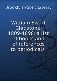 William Ewart Gladstone, 1809-1898: a list of books and of references to periodicals