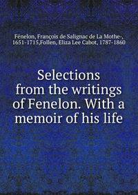 Selections from the writings of Fenelon. With a memoir of his life