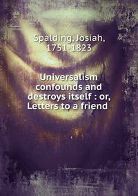 Universalism confounds and destroys itself : or, Letters to a friend .