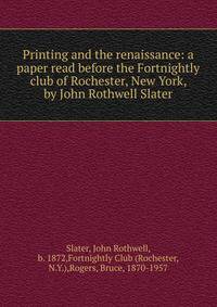 Printing and the renaissance: a paper read before the Fortnightly club of Rochester, New York, by John Rothwell Slater