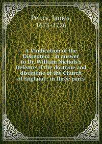 A Vindication of the Dissenters : in answer to Dr. William Nichols's Defence of the doctrine and discipline of the Church of England : in three parts