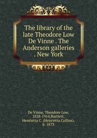 The library of the late Theodore Low De Vinne . The Anderson galleries . New York