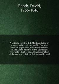 A letter to the Rev. T.R. Malthus . being an answer to the criticism, on Mr. Godwin's work on population, which was inserted in the LXXth number of the Edinburgh review: to which is added An examination of the censuses of Great Britain and Ireland