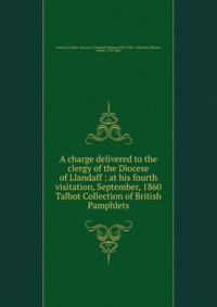 A charge delivered to the clergy of the Diocese of Llandaff : at his fourth visitation, September, 1860. Talbot Collection of British Pamphlets