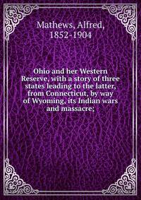 Ohio and her Western Reserve, with a story of three states leading to the latter, from Connecticut, by way of Wyoming, its Indian wars and massacre;