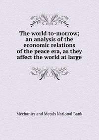 The world to-morrow; an analysis of the economic relations of the peace era, as they affect the world at large