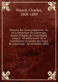 Histoire des livres populaires, ou, de la litte?rature du colportage, depuis l'origine de l'imprimerie jusqu'a? l'e?tablissement de la Commission d'examen des livres du colportage--30 novembre 1852;