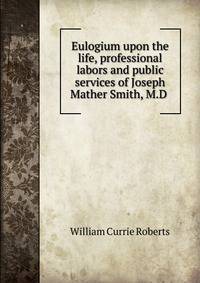 Eulogium upon the life, professional labors and public services of Joseph Mather Smith, M.D .