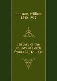 History of the county of Perth from 1825 to 1902