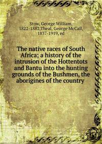The native races of South Africa; a history of the intrusion of the Hottentots and Bantu into the hunting grounds of the Bushmen, the aborigines of the country