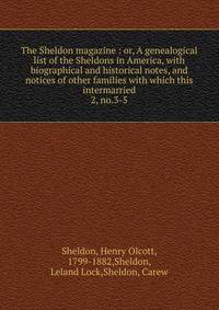 The Sheldon magazine : or, A genealogical list of the Sheldons in America, with biographical and historical notes, and notices of other families with which this intermarried. 2, no.3-5