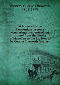 At home with the Patagonians; a year's wanderings over untrodden ground from the Straits of Magellan to the Rio Negro, by George Chaworth Musters