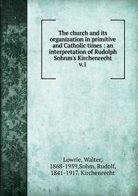 The church and its organization in primitive and Catholic times : an interpretation of Rudolph Sohnm's Kirchenrecht