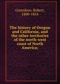 The history of Oregon and California, and the other territories of the north-west coast of North America;