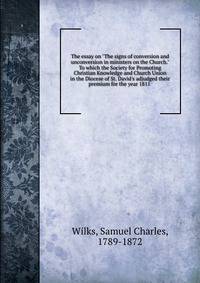 The essay on "The signs of conversion and unconversion in ministers on the Church." To which the Society for Promoting Christian Knowledge and Church Union in the Diocese of St. David's adjudged their premium for the year 1811