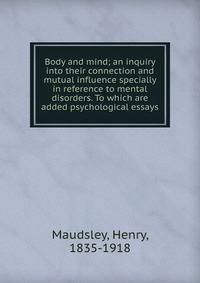 Body and mind; an inquiry into their connection and mutual influence specially in reference to mental disorders. To which are added psychological essays