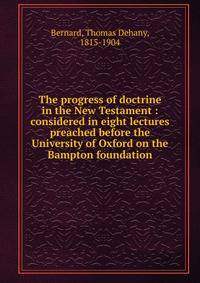 The progress of doctrine in the New Testament : considered in eight lectures preached before the University of Oxford on the Bampton foundation