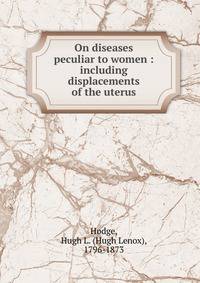 On diseases peculiar to women : including displacements of the uterus