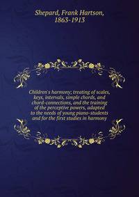 Children's harmony; treating of scales, keys, intervals, simple chords, and chord-connections, and the training of the perceptive powers, adapted to the needs of young piano-students and for the first studies in harmony