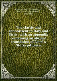 The classic and connoisseur in Italy and Sicily: with an appendix containing an abriged translation of Lanzi's Storia pittorica