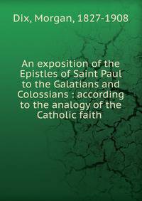 An exposition of the Epistles of Saint Paul to the Galatians and Colossians : according to the analogy of the Catholic faith